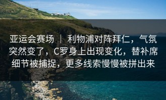 亚运会赛场 ｜ 利物浦对阵拜仁，气氛突然变了，C罗身上出现变化，替补席细节被捕捉，更多线索慢慢被拼出来
