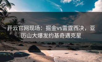 开云官网现场：掘金vs雷霆西决，亚历山大爆发约基奇遇克星