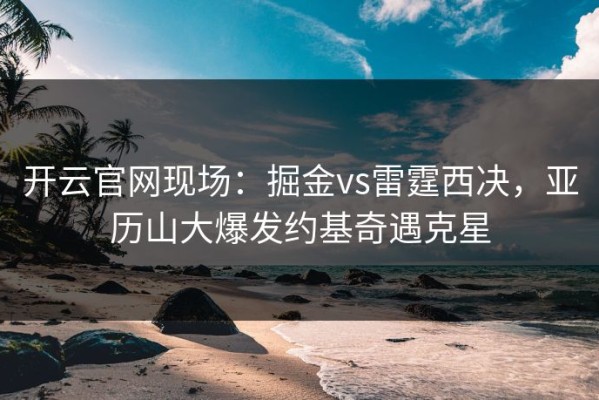 开云官网现场：掘金vs雷霆西决，亚历山大爆发约基奇遇克星