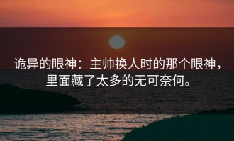 诡异的眼神：主帅换人时的那个眼神，里面藏了太多的无可奈何。