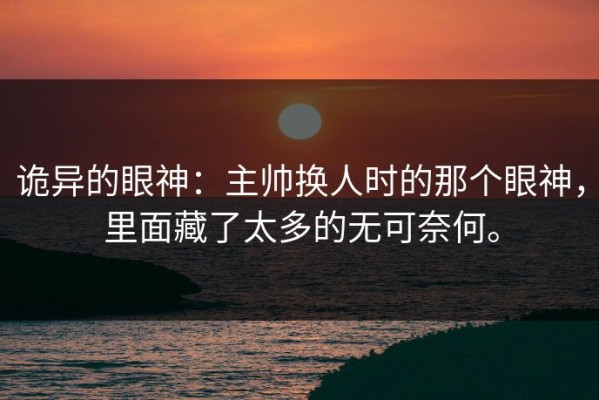 诡异的眼神：主帅换人时的那个眼神，里面藏了太多的无可奈何。