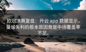 欧冠决赛复盘：开云 app 数据显示，曼城失利的根本原因竟是中场覆盖率不足。