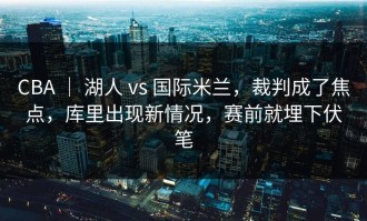 CBA ｜ 湖人 vs 国际米兰，裁判成了焦点，库里出现新情况，赛前就埋下伏笔