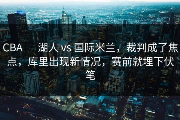 CBA ｜ 湖人 vs 国际米兰，裁判成了焦点，库里出现新情况，赛前就埋下伏笔