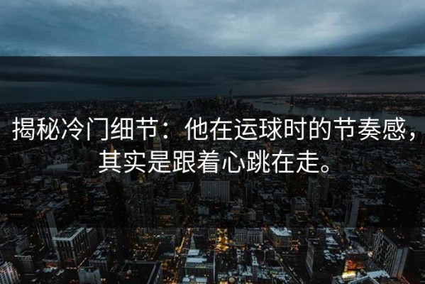 揭秘冷门细节：他在运球时的节奏感，其实是跟着心跳在走。