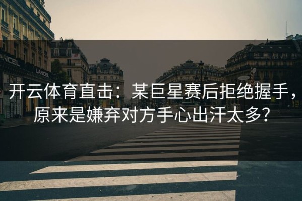 开云体育直击：某巨星赛后拒绝握手，原来是嫌弃对方手心出汗太多？