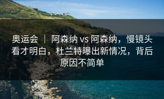 奥运会 ｜ 阿森纳 vs 阿森纳，慢镜头看才明白，杜兰特曝出新情况，背后原因不简单