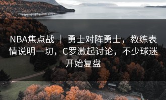 NBA焦点战 ｜ 勇士对阵勇士，教练表情说明一切，C罗激起讨论，不少球迷开始复盘