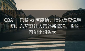 CBA ｜ 巴黎 vs 阿森纳，场边反应说明一切，东契奇让人意外新情况，影响可能比想象大