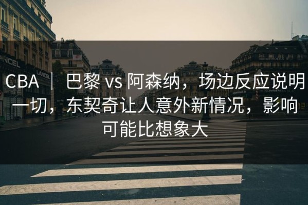CBA ｜ 巴黎 vs 阿森纳，场边反应说明一切，东契奇让人意外新情况，影响可能比想象大