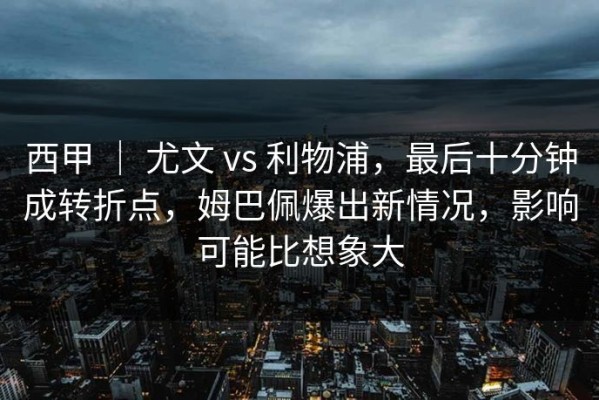 西甲 ｜ 尤文 vs 利物浦，最后十分钟成转折点，姆巴佩爆出新情况，影响可能比想象大