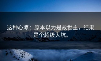 这种心凉：原本以为是救世主，结果是个超级大坑。