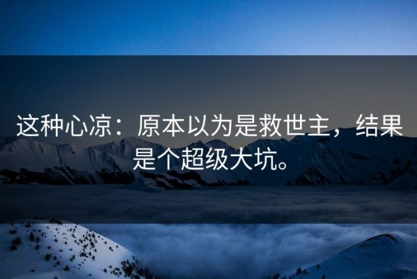 这种心凉：原本以为是救世主，结果是个超级大坑。