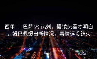 西甲 ｜ 巴萨 vs 热刺，慢镜头看才明白，姆巴佩爆出新情况，事情远没结束