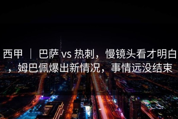 西甲 ｜ 巴萨 vs 热刺，慢镜头看才明白，姆巴佩爆出新情况，事情远没结束