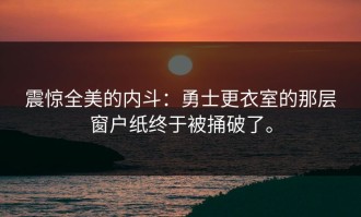 震惊全美的内斗：勇士更衣室的那层窗户纸终于被捅破了。
