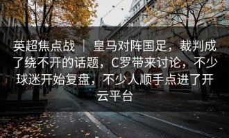英超焦点战 ｜ 皇马对阵国足，裁判成了绕不开的话题，C罗带来讨论，不少球迷开始复盘，不少人顺手点进了开云平台