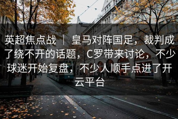 英超焦点战 ｜ 皇马对阵国足，裁判成了绕不开的话题，C罗带来讨论，不少球迷开始复盘，不少人顺手点进了开云平台