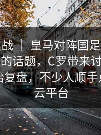 英超焦点战 ｜ 皇马对阵国足，裁判成了绕不开的话题，C罗带来讨论，不少球迷开始复盘，不少人顺手点进了开云平台