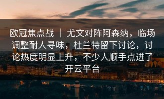 欧冠焦点战 ｜ 尤文对阵阿森纳，临场调整耐人寻味，杜兰特留下讨论，讨论热度明显上升，不少人顺手点进了开云平台