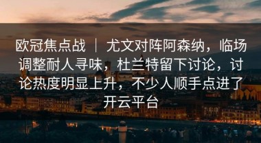 欧冠焦点战 ｜ 尤文对阵阿森纳，临场调整耐人寻味，杜兰特留下讨论，讨论热度明显上升，不少人顺手点进了开云平台