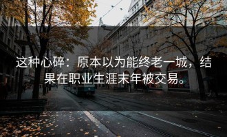 这种心碎：原本以为能终老一城，结果在职业生涯末年被交易。