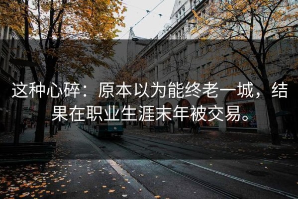 这种心碎：原本以为能终老一城，结果在职业生涯末年被交易。