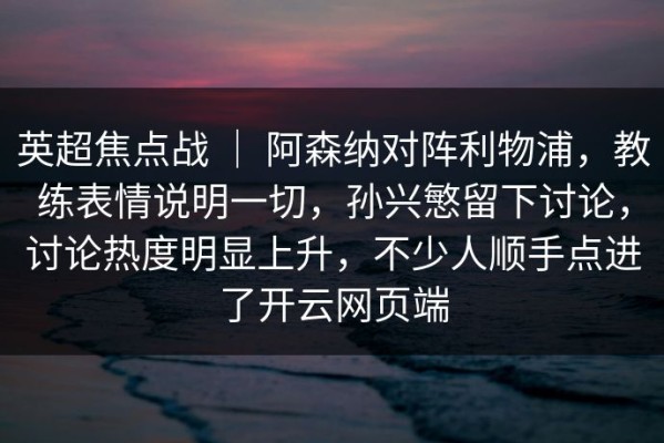 英超焦点战 ｜ 阿森纳对阵利物浦，教练表情说明一切，孙兴慜留下讨论，讨论热度明显上升，不少人顺手点进了开云网页端