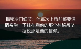 揭秘冷门细节：他每次上场前都要深情亲吻一下挂在胸前的那个神秘吊坠，据说那是他的信仰。