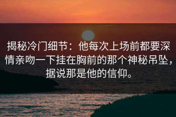 揭秘冷门细节：他每次上场前都要深情亲吻一下挂在胸前的那个神秘吊坠，据说那是他的信仰。