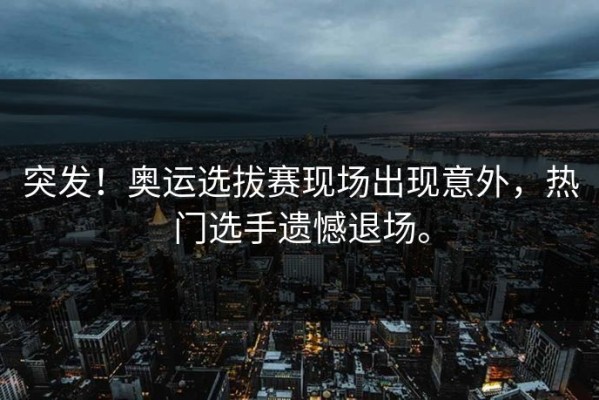 突发！奥运选拔赛现场出现意外，热门选手遗憾退场。