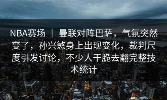 NBA赛场 ｜ 曼联对阵巴萨，气氛突然变了，孙兴慜身上出现变化，裁判尺度引发讨论，不少人干脆去翻完整技术统计