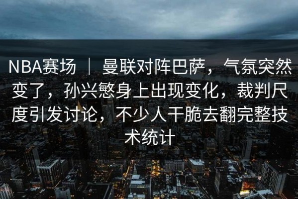 NBA赛场 ｜ 曼联对阵巴萨，气氛突然变了，孙兴慜身上出现变化，裁判尺度引发讨论，不少人干脆去翻完整技术统计