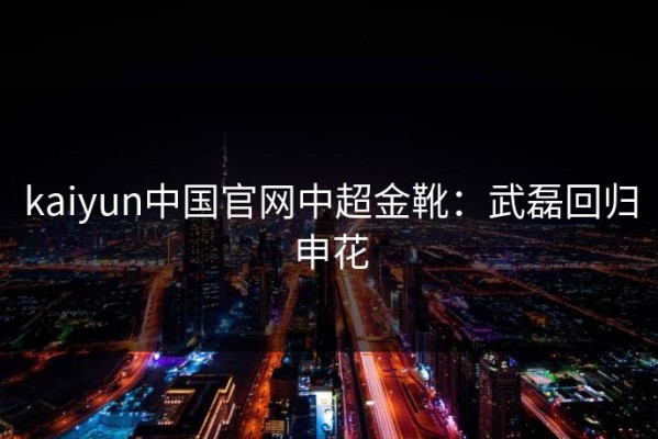 kaiyun中国官网中超金靴：武磊回归申花