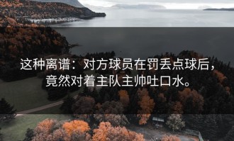 这种离谱：对方球员在罚丢点球后，竟然对着主队主帅吐口水。