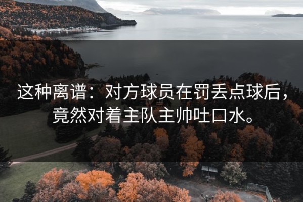 这种离谱：对方球员在罚丢点球后，竟然对着主队主帅吐口水。