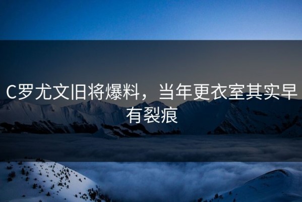 C罗尤文旧将爆料，当年更衣室其实早有裂痕