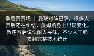 季后赛赛场 ｜ 曼联对阵巴萨，很多人赛后还在纠结，詹姆斯身上出现变化，教练赛后说法耐人寻味，不少人干脆去翻完整技术统计