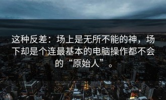 这种反差：场上是无所不能的神，场下却是个连最基本的电脑操作都不会的“原始人”。