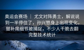 奥运会赛场 ｜ 尤文对阵勇士，解说说到一半停住了，孙兴慜身上出现变化，替补席细节被捕捉，不少人干脆去翻完整技术统计