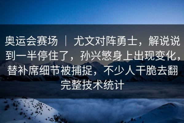 奥运会赛场 ｜ 尤文对阵勇士，解说说到一半停住了，孙兴慜身上出现变化，替补席细节被捕捉，不少人干脆去翻完整技术统计