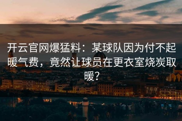 开云官网爆猛料：某球队因为付不起暖气费，竟然让球员在更衣室烧炭取暖？