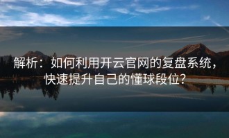 解析：如何利用开云官网的复盘系统，快速提升自己的懂球段位？