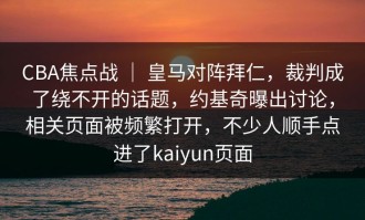 CBA焦点战 ｜ 皇马对阵拜仁，裁判成了绕不开的话题，约基奇曝出讨论，相关页面被频繁打开，不少人顺手点进了kaiyun页面