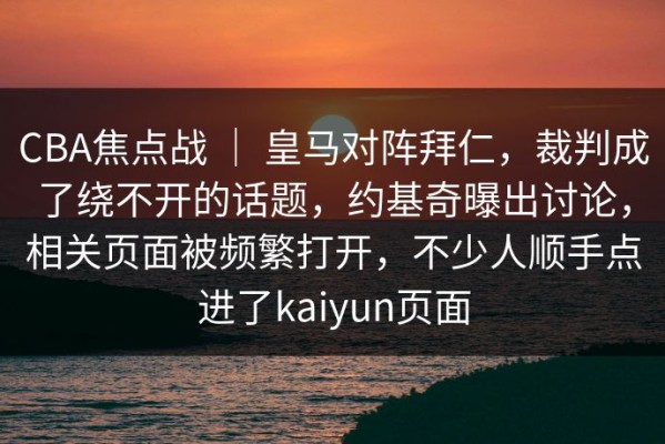CBA焦点战 ｜ 皇马对阵拜仁，裁判成了绕不开的话题，约基奇曝出讨论，相关页面被频繁打开，不少人顺手点进了kaiyun页面