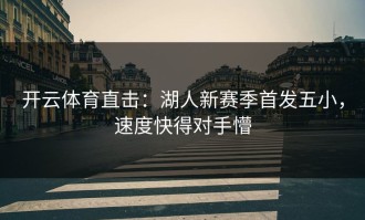 开云体育直击：湖人新赛季首发五小，速度快得对手懵