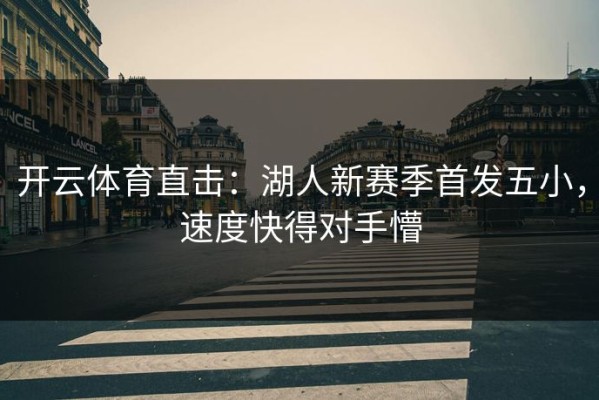 开云体育直击：湖人新赛季首发五小，速度快得对手懵