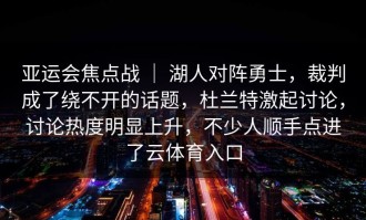 亚运会焦点战 ｜ 湖人对阵勇士，裁判成了绕不开的话题，杜兰特激起讨论，讨论热度明显上升，不少人顺手点进了云体育入口