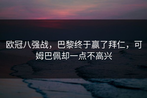 欧冠八强战，巴黎终于赢了拜仁，可姆巴佩却一点不高兴