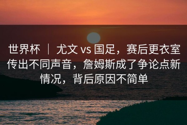 世界杯 ｜ 尤文 vs 国足，赛后更衣室传出不同声音，詹姆斯成了争论点新情况，背后原因不简单